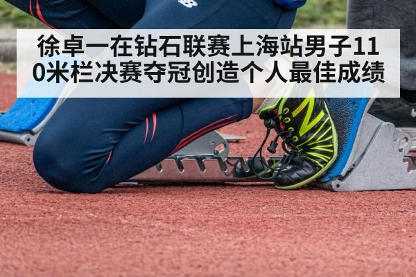徐卓一在钻石联赛上海站男子110米栏决赛夺冠创造个人最佳成绩