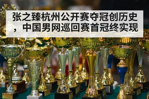 张之臻杭州公开赛夺冠创历史，中国男网巡回赛首冠终实现