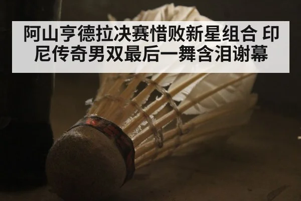 阿山亨德拉决赛惜败新星组合 印尼传奇男双最后一舞含泪谢幕